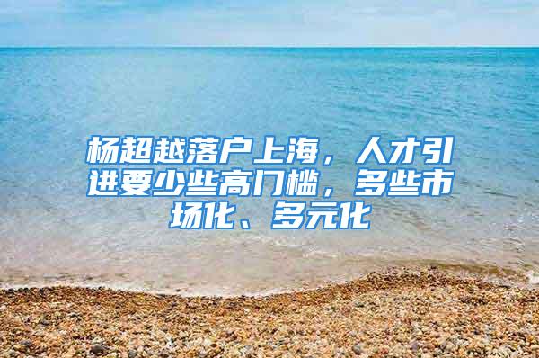 杨超越落户上海，人才引进要少些高门槛，多些市场化、多元化