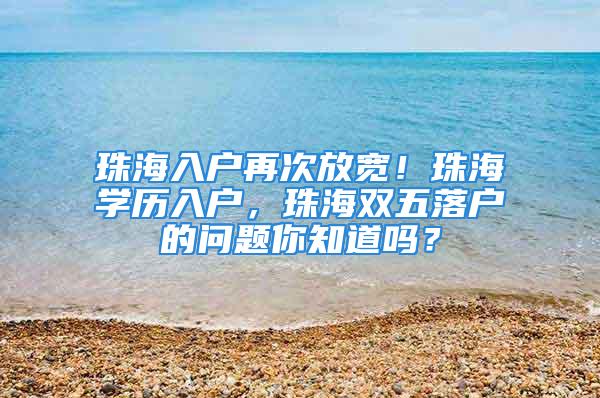 珠海入户再次放宽！珠海学历入户，珠海双五落户的问题你知道吗？