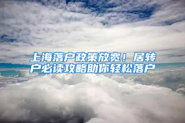 上海落户政策放宽！居转户必读攻略助你轻松落户