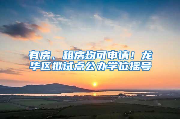 有房、租房均可申请！龙华区拟试点公办学位摇号