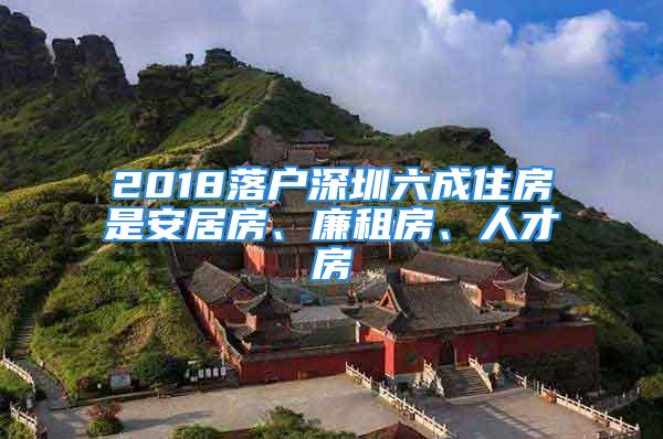 2018落户深圳六成住房是安居房、廉租房、人才房