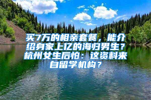 买7万的相亲套餐，能介绍身家上亿的海归男生？杭州女生后怕：这资料来自留学机构？