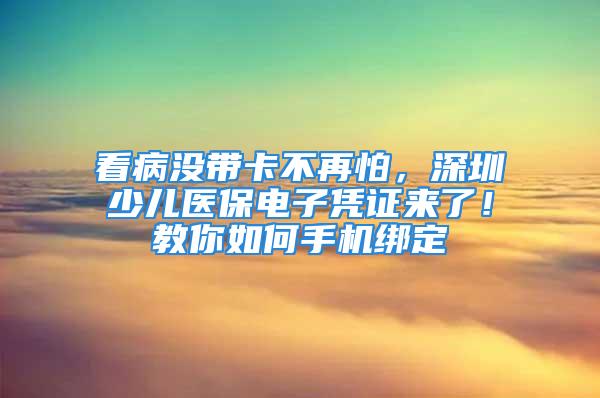 看病没带卡不再怕，深圳少儿医保电子凭证来了！教你如何手机绑定