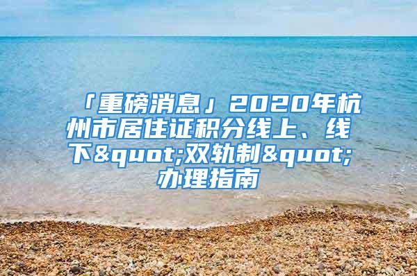 「重磅消息」2020年杭州市居住证积分线上、线下"双轨制"办理指南