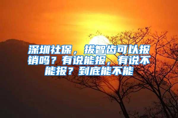 深圳社保，拔智齿可以报销吗？有说能报，有说不能报？到底能不能