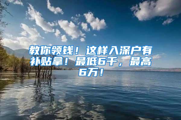 教你领钱！这样入深户有补贴拿！最低6千，最高6万！