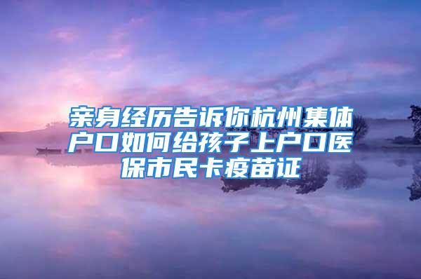 亲身经历告诉你杭州集体户口如何给孩子上户口医保市民卡疫苗证