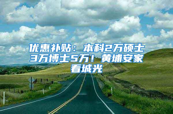 优惠补贴：本科2万硕士3万博士5万！黄埔安家看城光