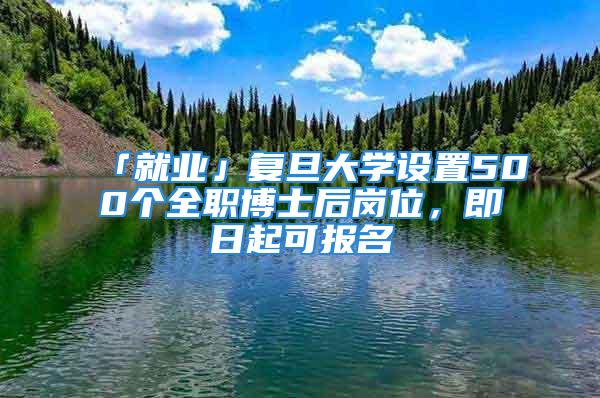 「就业」复旦大学设置500个全职博士后岗位，即日起可报名