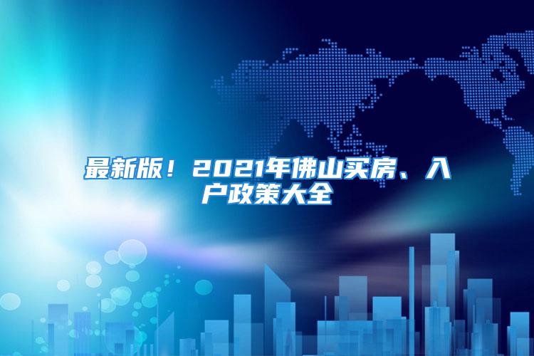 最新版！2021年佛山买房、入户政策大全