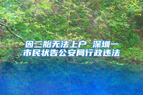 因二胎无法上户 深圳一市民状告公安局行政违法