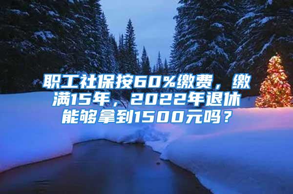 职工社保按60%缴费，缴满15年，2022年退休能够拿到1500元吗？