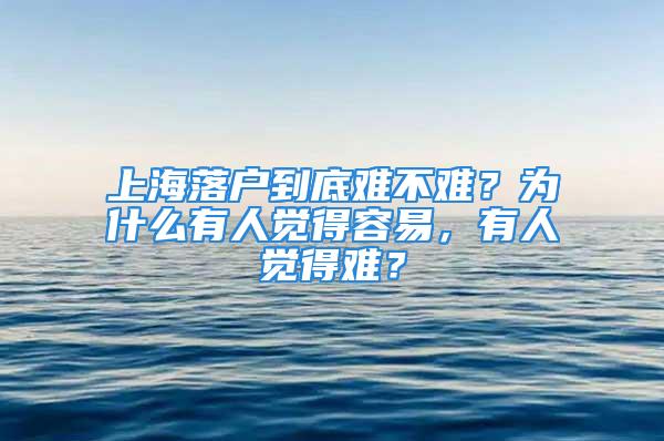 上海落户到底难不难？为什么有人觉得容易，有人觉得难？