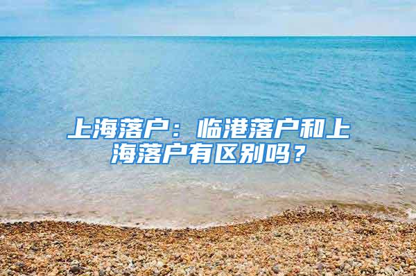 上海落户：临港落户和上海落户有区别吗？