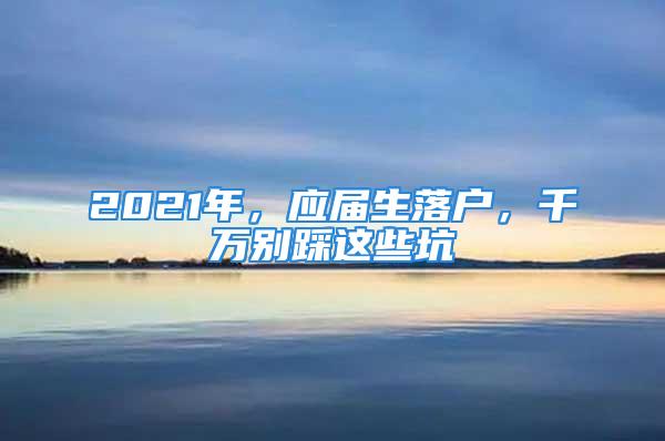 2021年，应届生落户，千万别踩这些坑