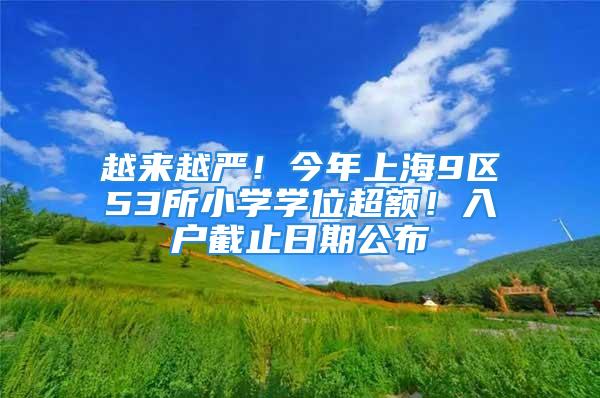 越来越严！今年上海9区53所小学学位超额！入户截止日期公布