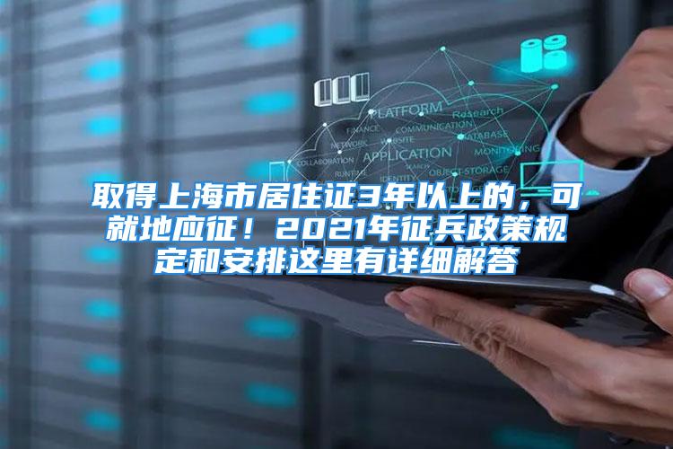 取得上海市居住证3年以上的，可就地应征！2021年征兵政策规定和安排这里有详细解答