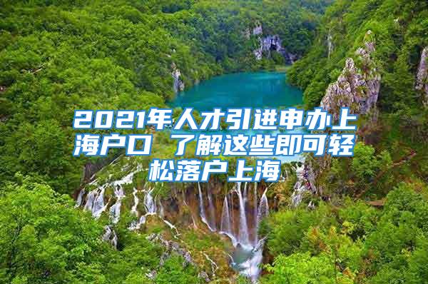 2021年人才引进申办上海户口 了解这些即可轻松落户上海