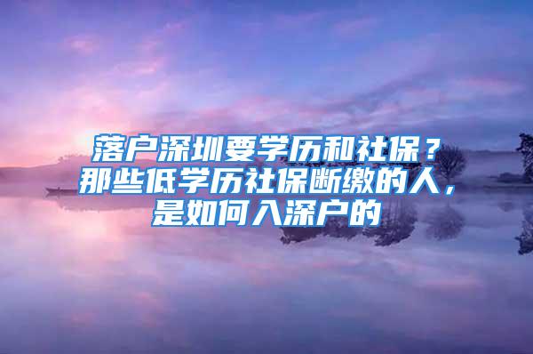 落户深圳要学历和社保？那些低学历社保断缴的人，是如何入深户的