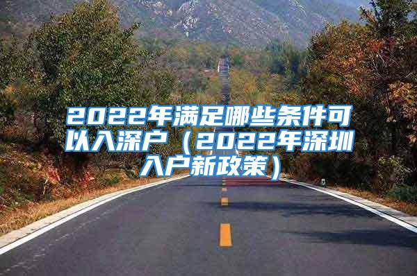 2022年满足哪些条件可以入深户（2022年深圳入户新政策）