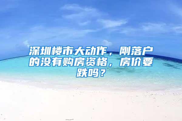 深圳楼市大动作，刚落户的没有购房资格，房价要跌吗？