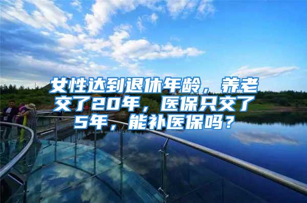 女性达到退休年龄，养老交了20年，医保只交了5年，能补医保吗？