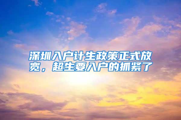 深圳入户计生政策正式放宽，超生要入户的抓紧了