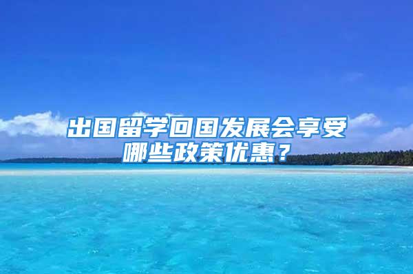 出国留学回国发展会享受哪些政策优惠？