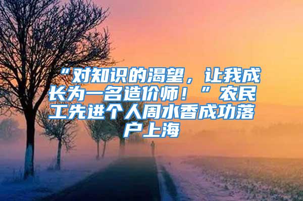 “对知识的渴望，让我成长为一名造价师！”农民工先进个人周水香成功落户上海