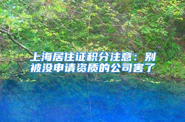 上海居住证积分注意：别被没申请资质的公司害了