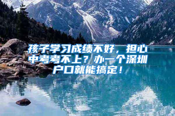 孩子学习成绩不好，担心中考考不上？办一个深圳户口就能搞定！