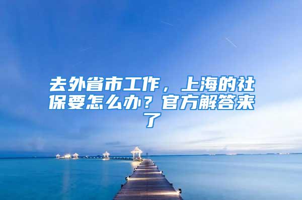 去外省市工作，上海的社保要怎么办？官方解答来了