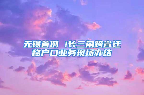 无锡首例 !长三角跨省迁移户口业务现场办结