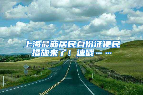 上海最新居民身份证便民措施来了！速戳……