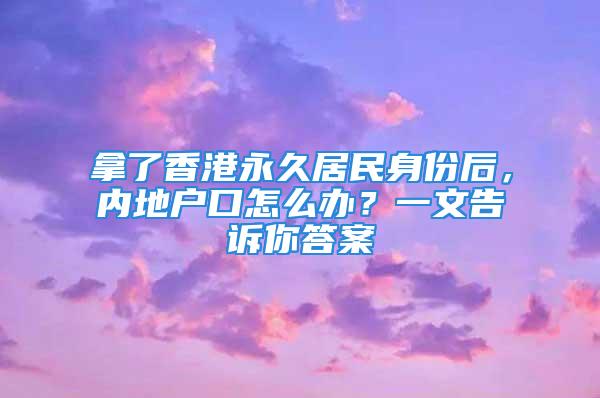 拿了香港永久居民身份后，内地户口怎么办？一文告诉你答案