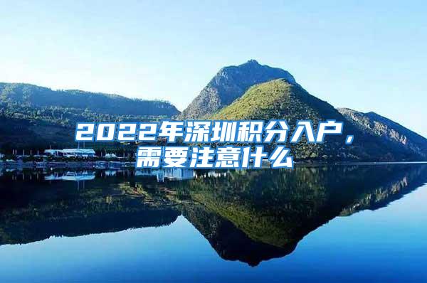 2022年深圳积分入户，需要注意什么