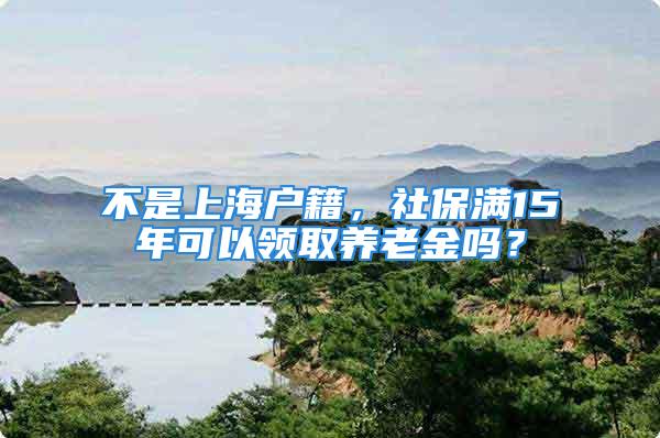 不是上海户籍，社保满15年可以领取养老金吗？