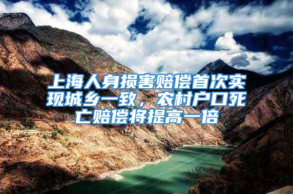 上海人身损害赔偿首次实现城乡一致，农村户口死亡赔偿将提高一倍