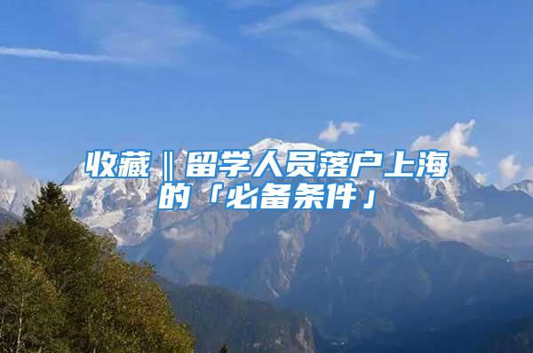 收藏‖留学人员落户上海的「必备条件」