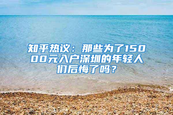 知乎热议：那些为了15000元入户深圳的年轻人们后悔了吗？