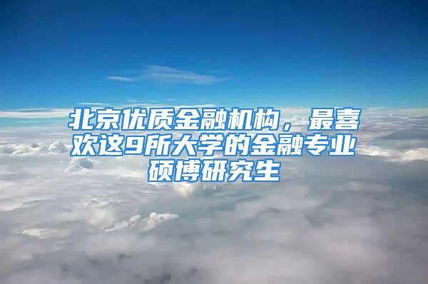 北京优质金融机构，最喜欢这9所大学的金融专业硕博研究生