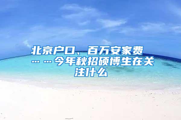 北京户口、百万安家费 ……今年秋招硕博生在关注什么