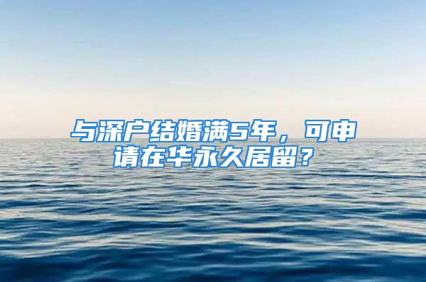 与深户结婚满5年，可申请在华永久居留？