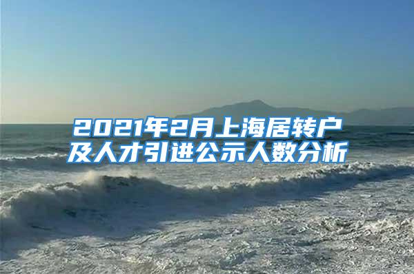 2021年2月上海居转户及人才引进公示人数分析