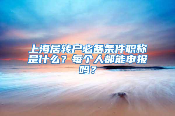 上海居转户必备条件职称是什么？每个人都能申报吗？