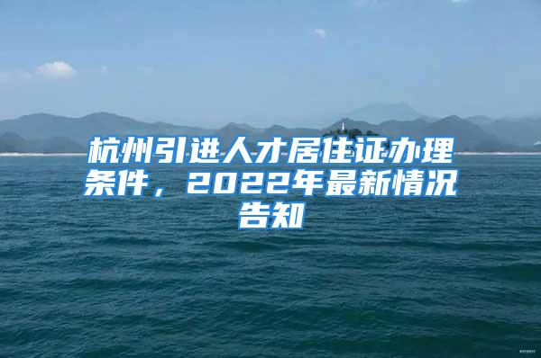 杭州引进人才居住证办理条件，2022年最新情况告知