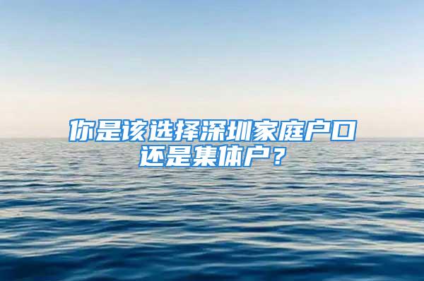 你是该选择深圳家庭户口还是集体户？