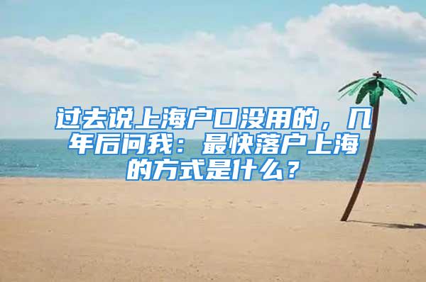 过去说上海户口没用的，几年后问我：最快落户上海的方式是什么？