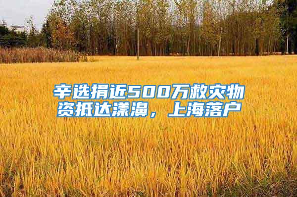 辛选捐近500万救灾物资抵达漾濞，上海落户