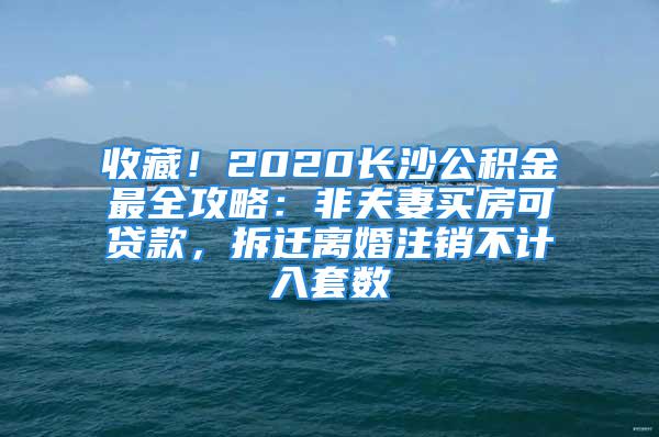 收藏！2020长沙公积金最全攻略：非夫妻买房可贷款，拆迁离婚注销不计入套数